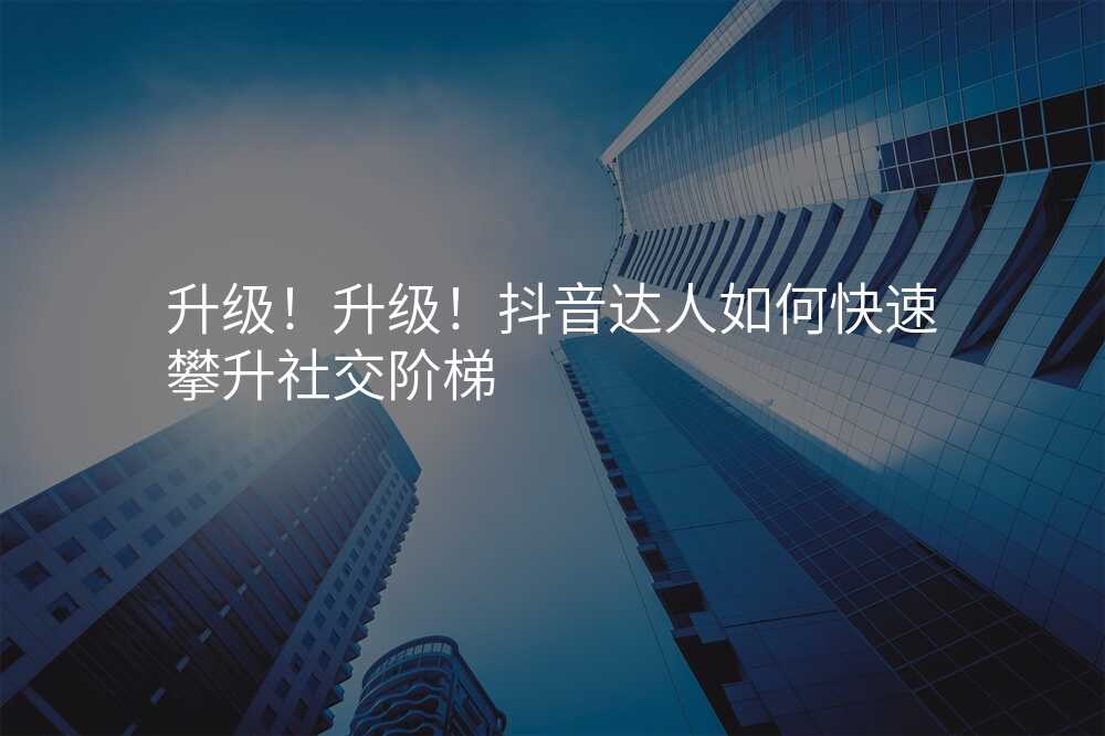 升级!升级!抖音达人如何快速攀升社交阶梯